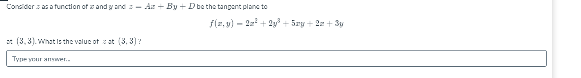 Consider z as a function of x and y and z = Ax + By +D be the tangent plane to
f(x, y) = 2x² + 2y³ + 5xy + 2x + 3y
at (3, 3). What is the value of z at (3, 3)?
Type your answer.
