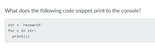 What does the following code snippet print to the console?
str = 'research'
for c in str:
print(c)
