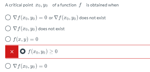 A critical point xo, Yo of a function f is obtained when
O Vf(x0, Yo) = 0 or Vf(x0, Yo) does not exist
O Vf(x0, y0) does not exist
O f(r2, y) = 0
x O f(20, Y0) > 0
O Vf(xo, yo) = 0
%3D
