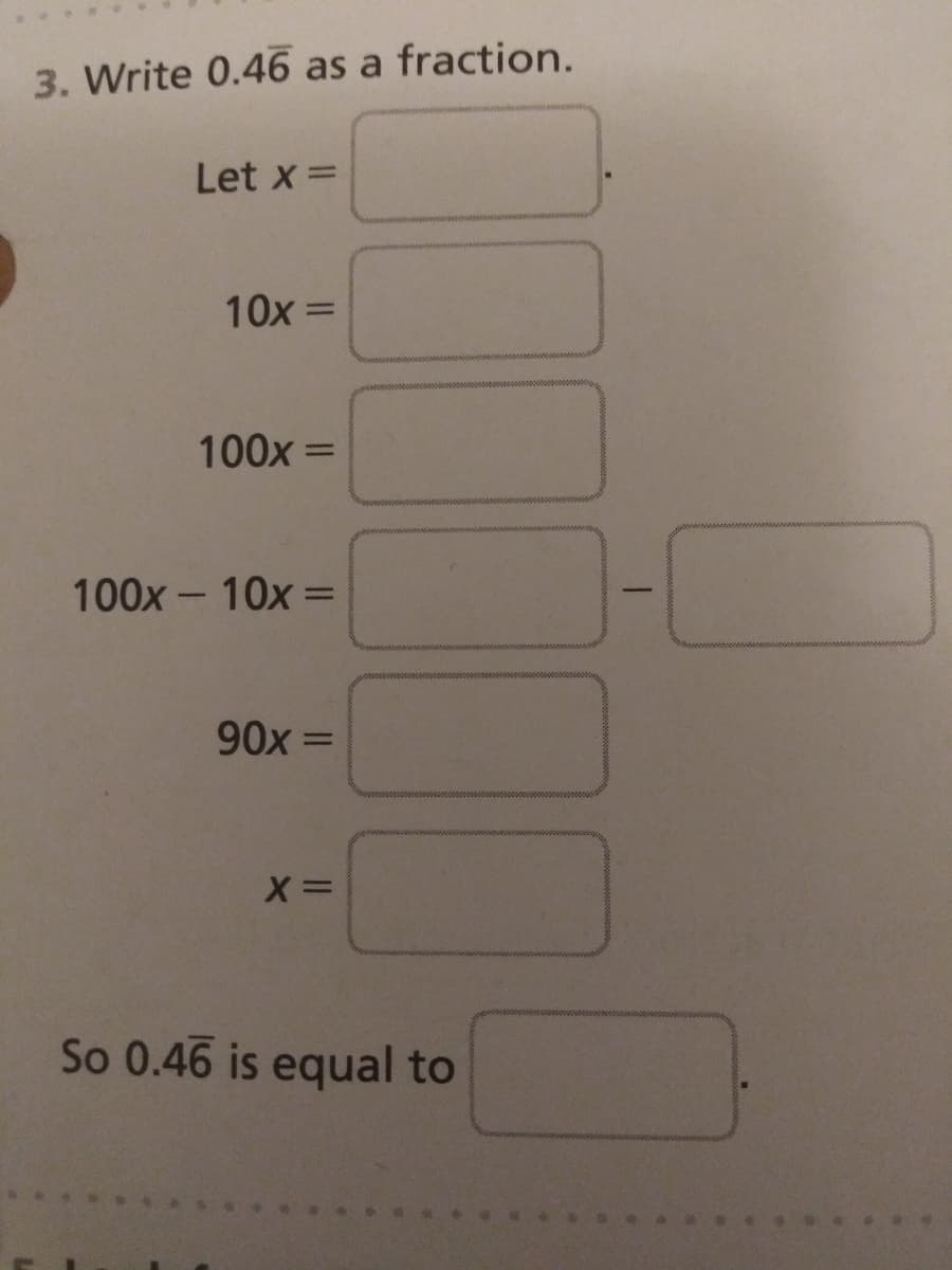 3. Write 0.46 as a fraction.
Let x =
10x =
%3D
100x =
%3D
100x- 10x =
90x =
%3D
So 0.46 is equal to
