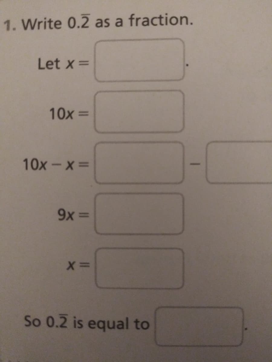 1. Write 0.2 as a fraction.
Let x =
10x =
10x-X=
9x =
So 0.2 is equal to
Il I
