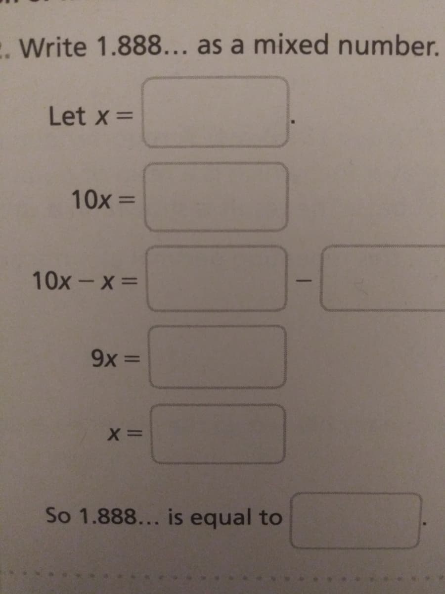 . Write 1.888... as a mixed number.
Let x =
10x=
%3D
10x - x =
%3D
So 1.888... is equal to
