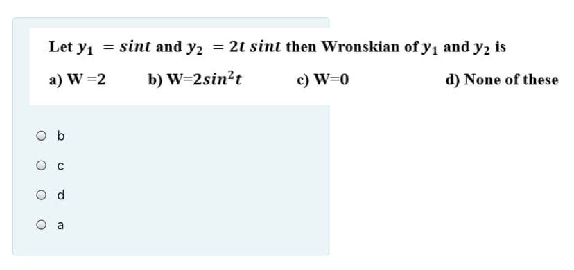 Let y1
sint and y2 = 2t sint then Wronskian of y1 and y2 is
a) W =2
b) W=2sin?t
c) W=0
d) None of these
O b
O a
