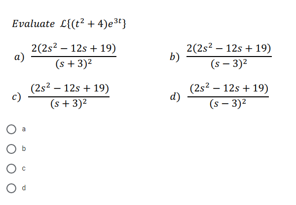 Evaluate L{(t² + 4)e³t}
2(2s² – 12s + 19)
а)
2(2s² -
b)
12s + 19)
(s + 3)2
(s – 3)2
(2s2 – 12s + 19)
(s + 3)2
(2s² – 12s + 19)
d)
c)
(s – 3)2
a
