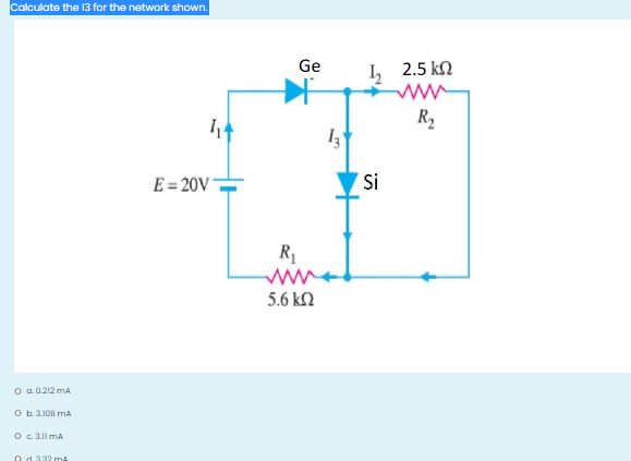 Calculate the 13 for the network shown.
Ge
I, 2.5 kn
R2
E = 20V-
Si
R
5.6 k2
o a.0.212 mA
O b.3.108 mA
O c. 3.11 mA
O d 332 ma
