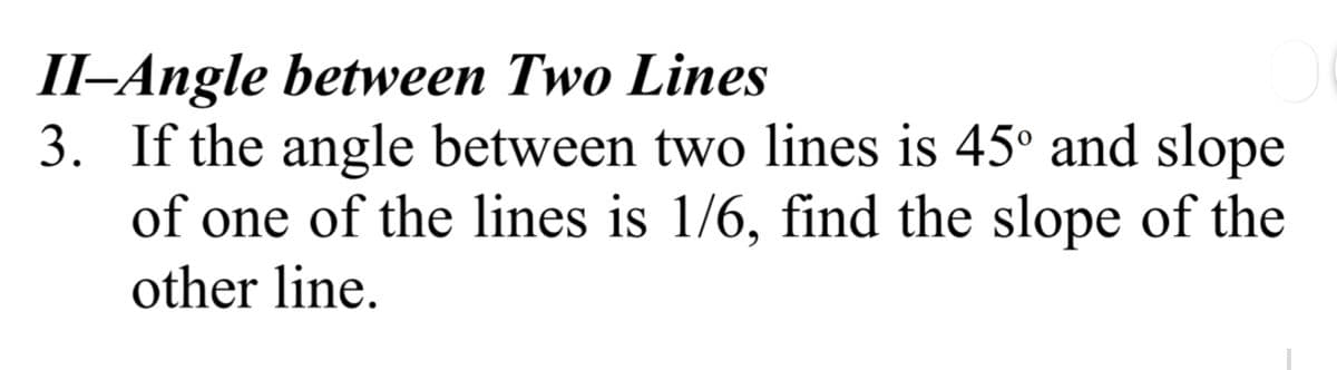 II-Angle between Two Lines
3. If the angle between two lines is 45° and slope
of one of the lines is 1/6, find the slope of the
other line.
