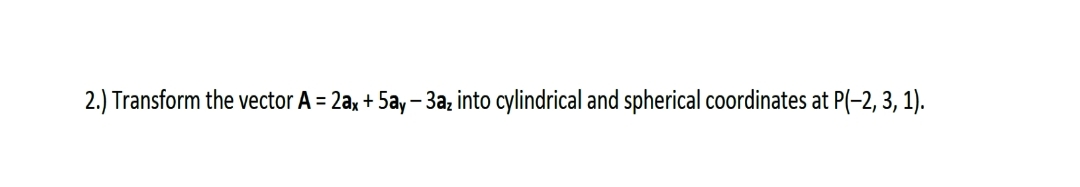 2.) Transform the vector A = 2a, + 5ay – 3az into cylindrical and spherical coordinates at P(-2, 3, 1).
