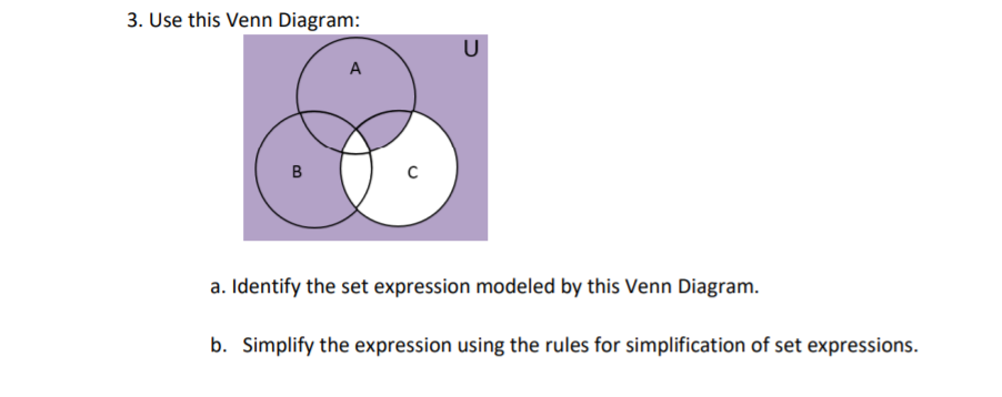 3. Use this Venn Diagram:
U
A
a. Identify the set expression modeled by this Venn Diagram.
b. Simplify the expression using the rules for simplification of set expressions.
