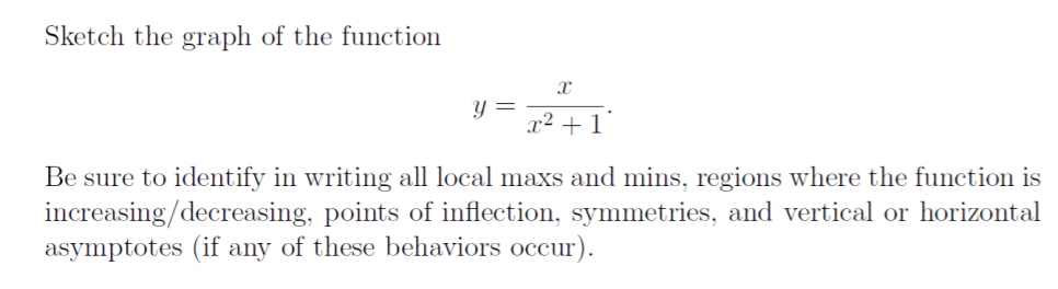 Sketch the graph of the function
Y =
x² + 1
Be sure to identify in writing all local maxs and mins, regions where the function is
increasing/decreasing, points of inflection, symmetries, and vertical or horizontal
asymptotes (if any of these behaviors occur).
