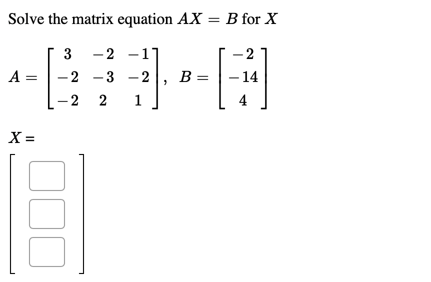 Solve the matrix equation AX = B for X
3
-2 -11
2
A =
-2 - 3
- 2
B =
14
-
2 2
1
4
X =
||

