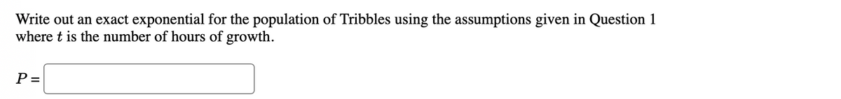 Write out an exact exponential for the population of Tribbles using the assumptions given in Question 1
where t is the number of hours of growth.
P =

