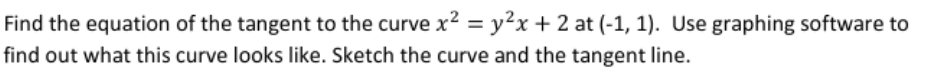 Find the equation of the tangent to the curve x2 = y²x + 2 at (-1, 1). Use graphing software to
find out what this curve looks like. Sketch the curve and the tangent line.
