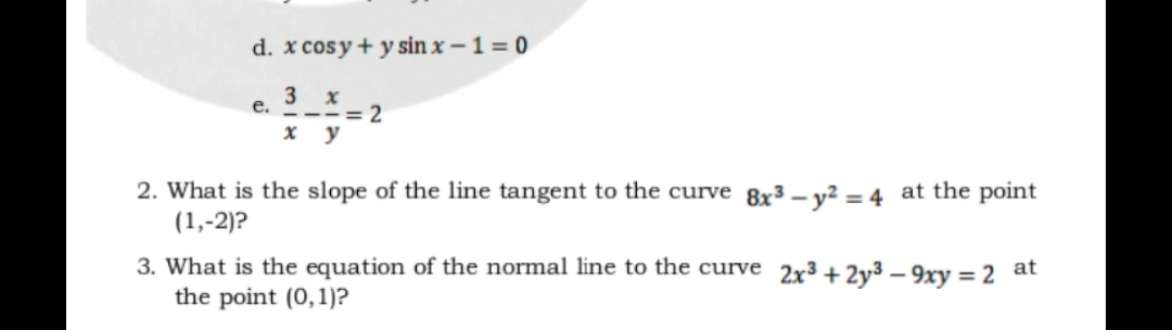 d. x cosy + y sin x – 1 = 0
е.
--= 2
x y
2. What is the slope of the line tangent to the curve 8x³ – y² = 4 at the point
(1,-2)?
3. What is the equation of the normal line to the curve 2x³ +2y³ – 9xy = 2 at
the point (0,1)?
