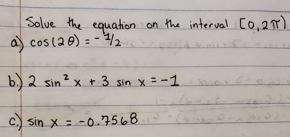Solue the equation on the interval [o,27)
a) cosla0)
=- ½
/23
b.) 2 sin
?x + 3 sin x = -1
C.) Sin x = -0.
7568,
21
