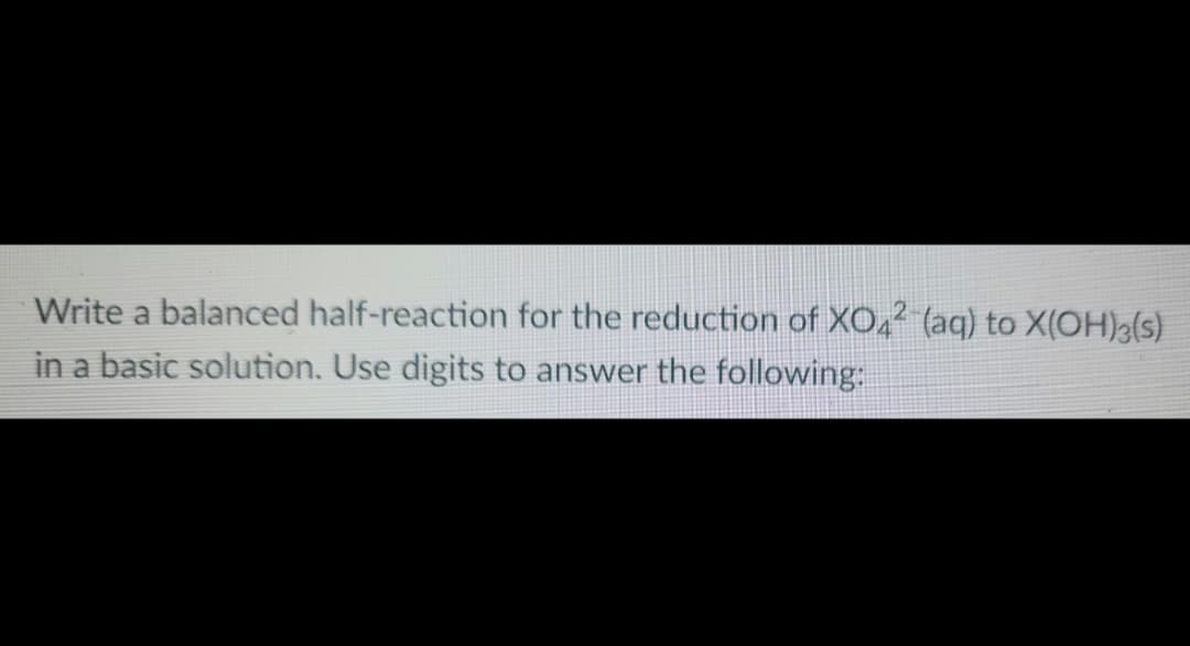 Write a balanced half-reaction for the reduction of XO4² (aq) to X(OH)3(s)
in a basic solution. Use digits to answer the following: