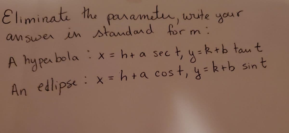 Eliminate the
parametu, write your
answer in standand for m:
A hy pen bola : x = h+ a sec t, y=R+b tau t
bola :x =hta sec t,
y
An edlipse : x = h +a cost, y= krb sin t
An edlipse
