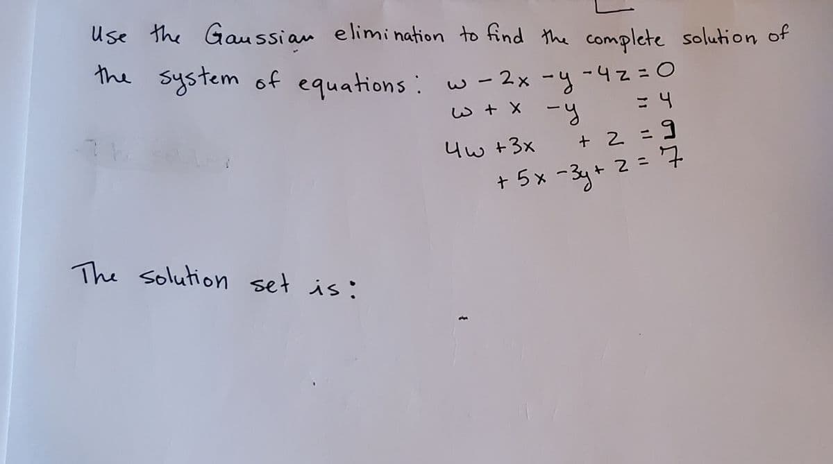 Use the Gau ssian elimi nation to find the complete solution of
the system of equations:
w-2x -y-42=D0
4w +3x
+ 2 =%9
+ 5 x -3y+ 2 = 7
The solution set is:
