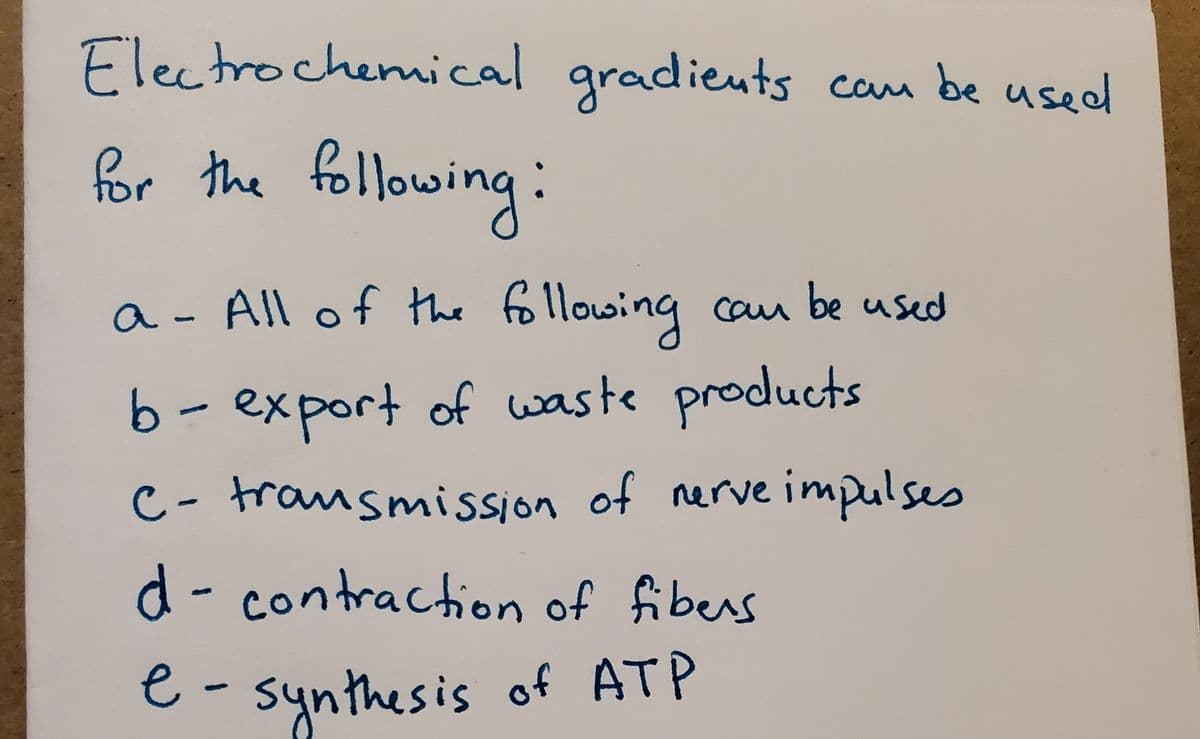 Flectrochemical gradieuts cam be used
for the following:
a - ing cau be used
All of the fllow
Can
b- export of waste products
|
C- trausmission of rerve impulses
d- contraction of fibers
e- synthesis of ATP
