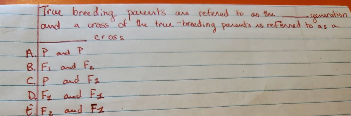 True breeding parents
land
are refered to as the
generation.
a cross of the true -breeding parents as refered to as a
a
cross
A.Pand P
F2
B.F. and
C.P and F1
DF and Fs
EF, and F2
