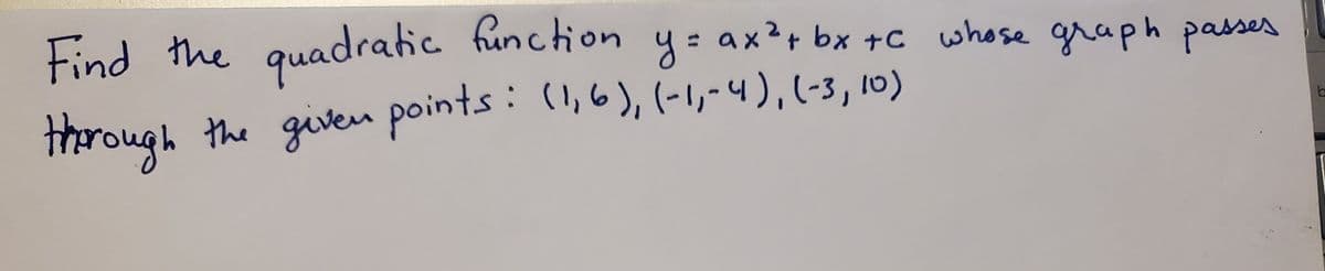 Find the quadratic
function y= ax?+ bx +c whose graph passes
%3D
through
the given points : (,6), (-1,-4),(-3, 10)
