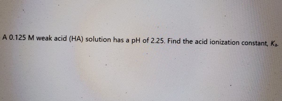 A 0.125 M weak acid (HA) solution has a pH of 2.25. Find the acid ionization constant, Ka.
