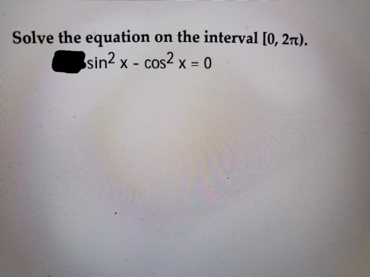Solve the equation on the interval [0, 2).
sin? x - cos2 x = 0
