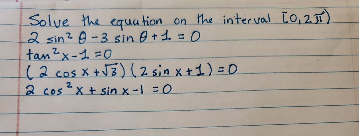 Solve the equa tion on the interval [o,2)
2 sin? 9-3 sin 0 +1 =D0
tan?x-1 3D0
(2cosx+J3)2 sin x +1) = 0
[0,2
%3D
COs
2.
2 Cos X t sin x-1 D0
