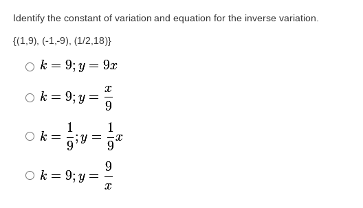 Identify the constant of variation and equation for the inverse variation.
{(1,9), (-1,-9), (1/2,18)}
O k = 9; y = 9x
O k = 9; y
9.
1
O k = aiY = 9
1
9
O k= 9; y =
