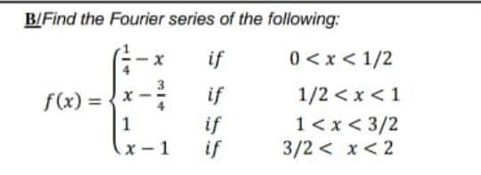 B/Find the Fourier series of the following:
if
0<x < 1/2
f(x) = {x
if
1/2 <x <1
if
if
1<x< 3/2
3/2 < x< 2
1
x - 1
