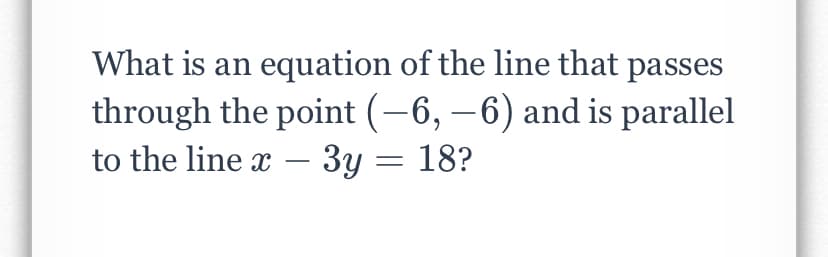 What is an equation of the line that passes
through the point (-6, –6) and is parallel
to the line x – 3y = 18?
-
