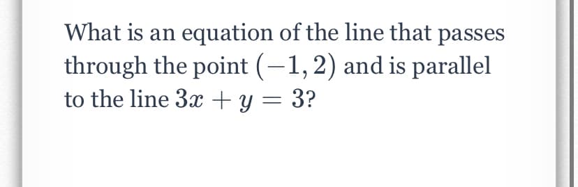 What is an equation of the line that passes
through the point (-1,2) and is parallel
to the line 3x +y = 3?
