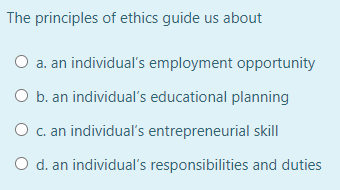 The principles of ethics guide us about
O a. an individual's employment opportunity
O b. an individual's educational planning
O c. an individual's entrepreneurial skill
O d. an individual's responsibilities and duties
