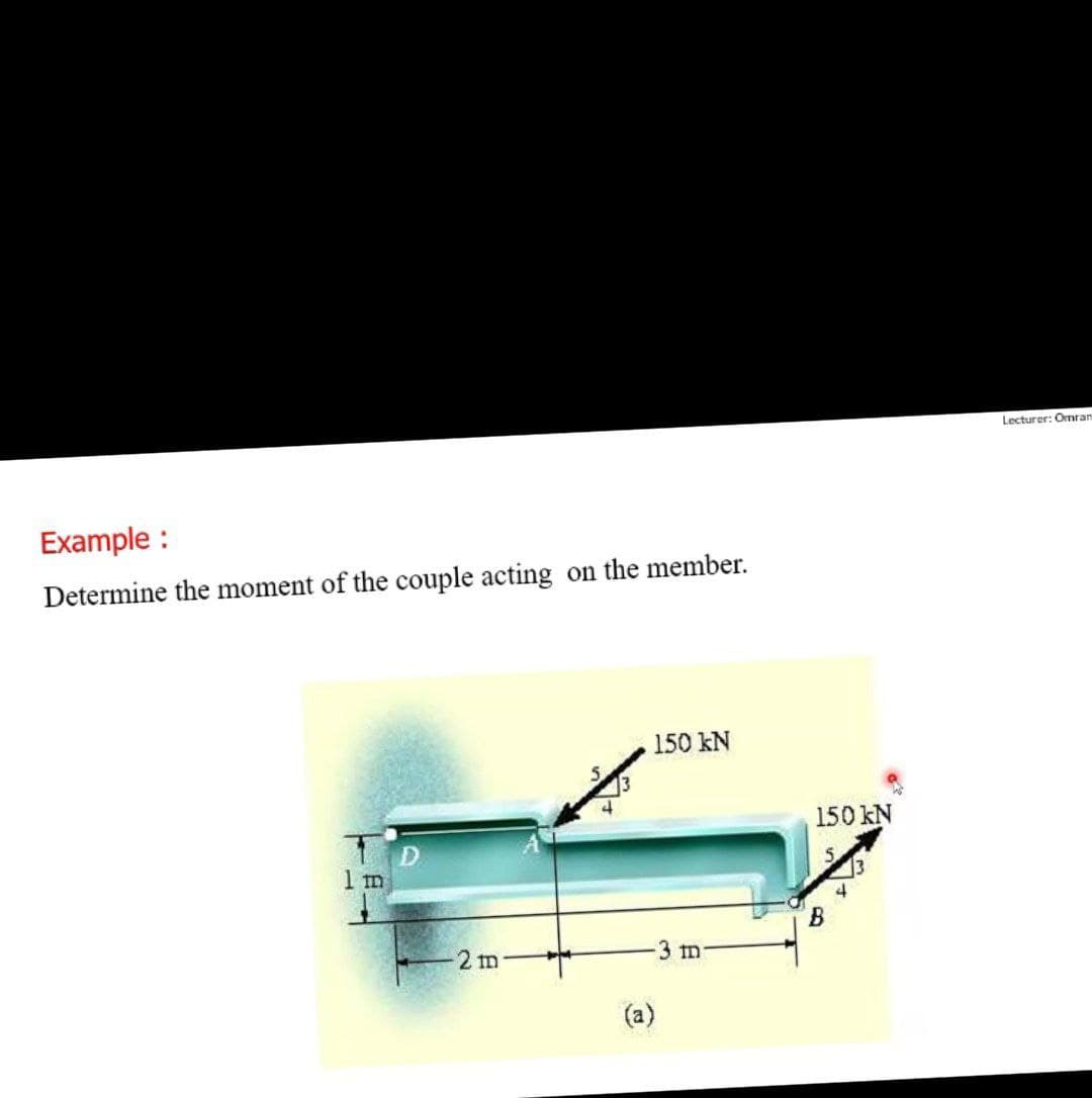 Lecturer: Omran
Example :
Determine the moment of the couple acting on the member.
150 kN
150 kN
1 m
B.
2 m
3 m
(a)
