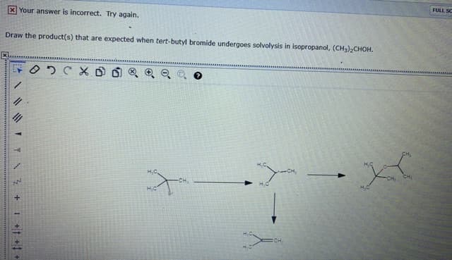 FULL SC
X Your answer is incorrect. Try again.
Draw the product(s) that are expected when tert-butyl bromide undergoes solvolysis in isopropanol, (CH,),CHOH.
H,C.
1 Ź + I +t + +
