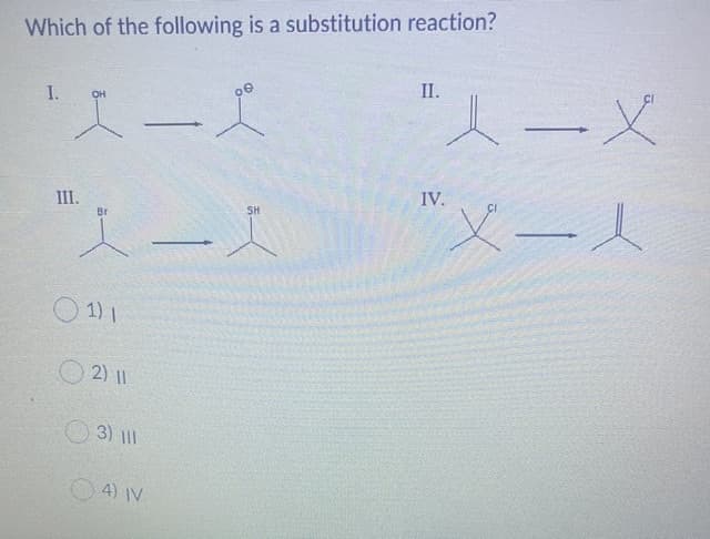 Which of the following is a substitution reaction?
“人一X
II.
スーズ
I.
00
OH
"メー人
IV.
III.
Br
人ー人
SH
1) 1
2) 11
3) l1
4) IV
