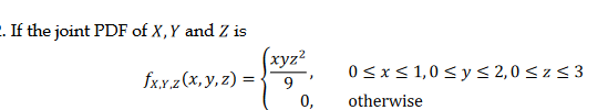. If the joint PDF of X,Y and Z is
(xyz2
fxx.z (x, y, z) =
0<x<1,0 < y < 2,0 < z < 3
9
0,
otherwise
