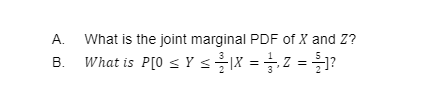 A.
What is the joint marginal PDF of X and Z?
What is P[0 s Y sX =z = ?
В.
%3D
