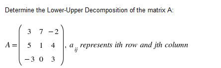 Determine the Lower-Upper Decomposition of the matrix A:
3 7 -2
A =
5 1 4
|, a, represents ith row and jth column
-3 0 3

