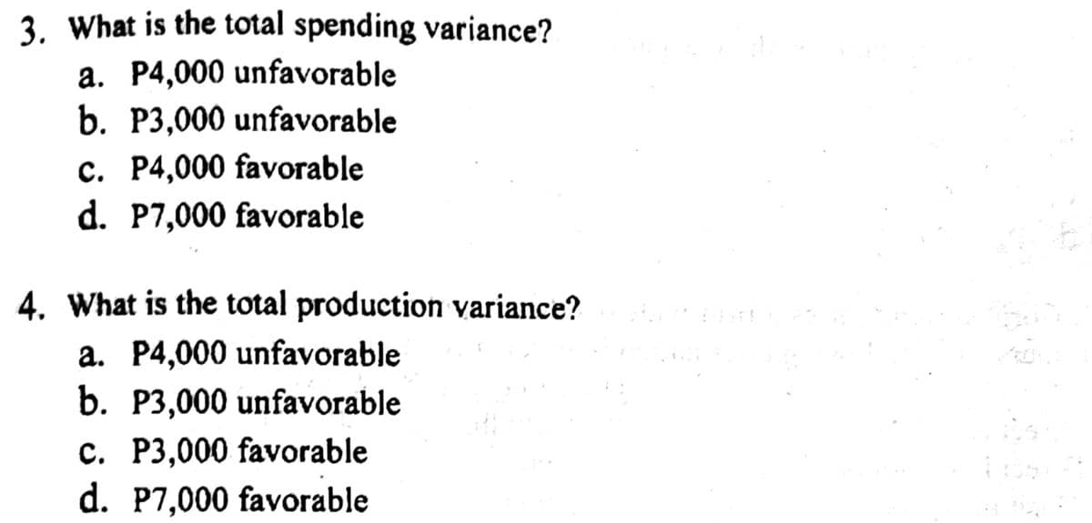 3. What is the total spending variance?
a. P4,000 unfavorable
b. P3,000 unfavorable
c. P4,000 favorable
d. P7,000 favorable
4. What is the total production variance?
a. P4,000 unfavorable
b. P3,000 unfavorable
c. P3,000 favorable
d. P7,000 favorable
