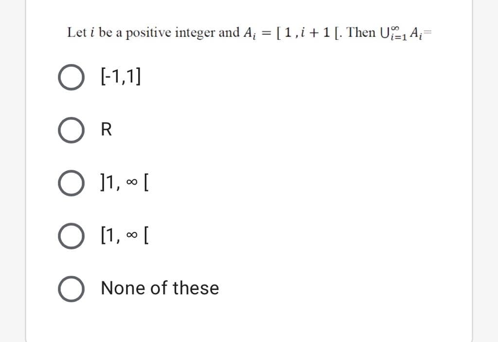 Let i be a positive integer and A; = [1,i+1[. Then U, A;=
O [-1,1]
O R
O 11, [
O [1, [
None of these
