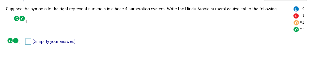 Suppose the symbols to the right represent numerals in a base 4 numeration system. Write the Hindu-Arabic numeral equivalent to the following.
B =0
=D1
O =2
G =3
(Simplify your answer.)
