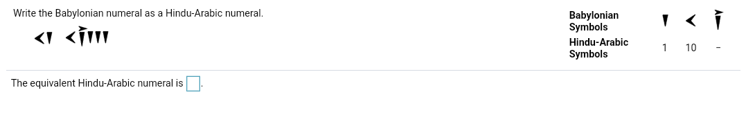 Write the Babylonian numeral as a Hindu-Arabic numeral.
Babylonian
Symbols
Hindu-Arabic
1
10
Symbols
The equivalent Hindu-Arabic numeral is
