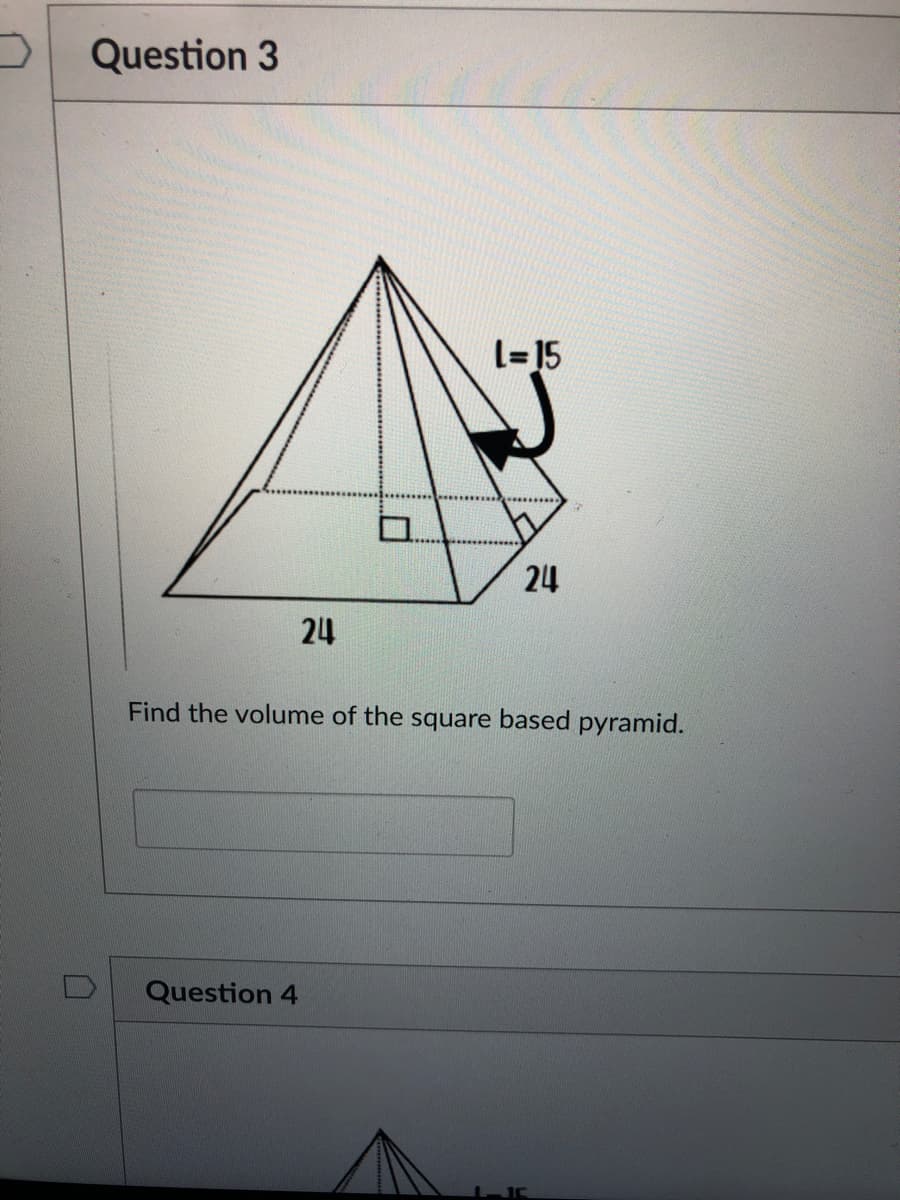 Question 3
L=15
24
24
Find the volume of the square based pyramid.
Question 4
