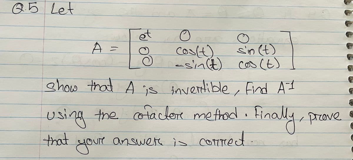 Q5 Let
ot
coslt)
-sin(t)
A =
sin (t)
cos (t)
show that A ;
is invertible, Eind AI
using the cortacloe metrad. Finally, prove
cotactore mefod. Final
pizove.
that
your
answere is conrect.
