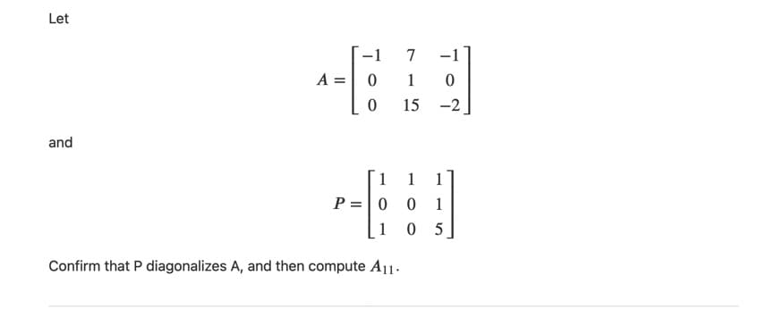 Let
-1
7
-1
A =
1
15 -2
and
1
1
1
P =| 0
1
1
0 5
Confirm that P diagonalizes A, and then compute A11.
