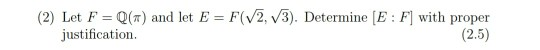 (2) Let F = Q(7) and let E = F(V2, v3). Determine [E : F] with proper
justification.
%3D
%3D
(2.5)
