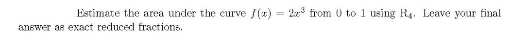 Estimate the area under the curve f (x)
2x3 from 0 to 1 using R4. Leave your final
answer as exact reduced fractions.
