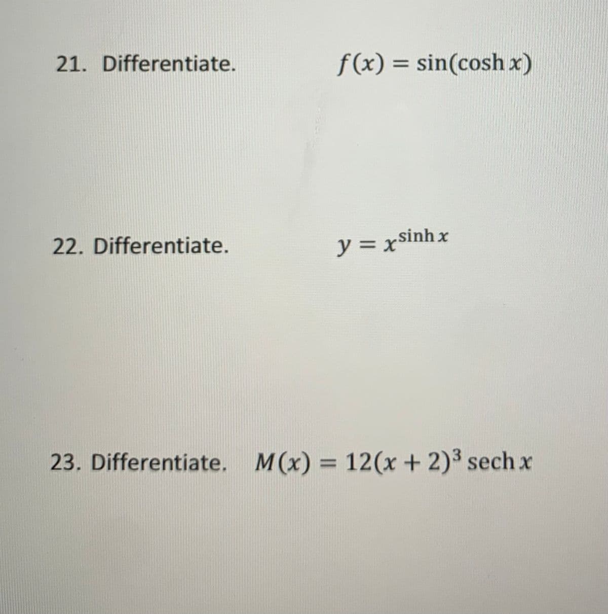 21. Differentiate.
f(x) = sin(cosh x)
22. Differentiate.
y = xSinhx
23. Differentiate. M(x) = 12(x + 2)³ sech x