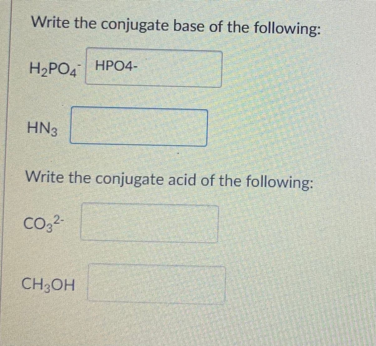 Write the conjugate base of the following:
H₂PO4 HPO4-
HN3
Write the conjugate acid of the following:
CO3²-
CH3OH