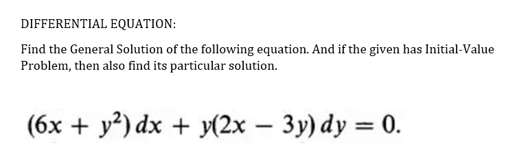 DIFFERENTIAL EQUATION:
Find the General Solution of the following equation. And if the given has Initial-Value
Problem, then also find its particular solution.
(6x + y?) dx + y(2x - 3y) dy = 0.
